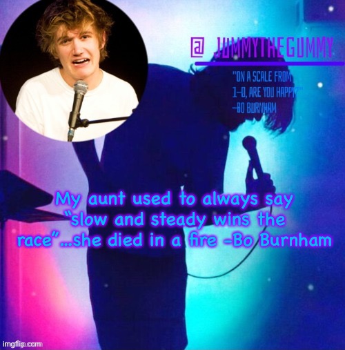 Jummy’s Bo Burnham template | My aunt used to always say “slow and steady wins the race”…she died in a fire -Bo Burnham | image tagged in jummy s bo burnham template | made w/ Imgflip meme maker
