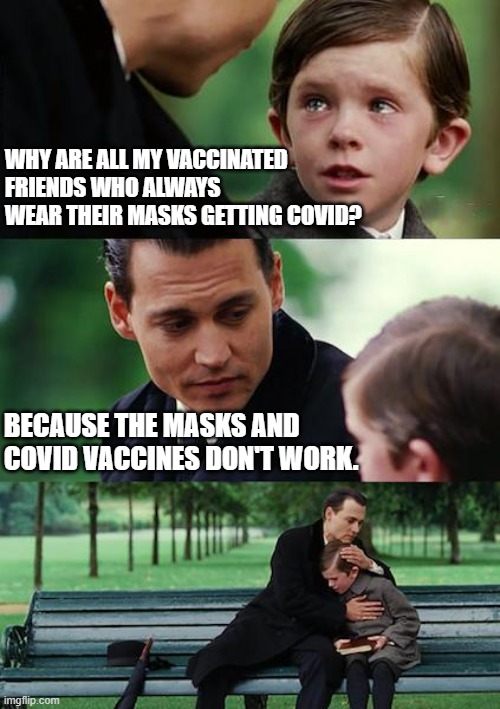 Vaccines and Masks Don't Work | WHY ARE ALL MY VACCINATED FRIENDS WHO ALWAYS WEAR THEIR MASKS GETTING COVID? BECAUSE THE MASKS AND COVID VACCINES DON'T WORK. | image tagged in memes,finding neverland | made w/ Imgflip meme maker