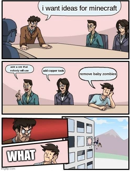 Boardroom Meeting Suggestion | i want ideas for minecraft; add a ore that 
nobody will use; add copper tools; remove baby zombies; WHAT | image tagged in memes,boardroom meeting suggestion | made w/ Imgflip meme maker