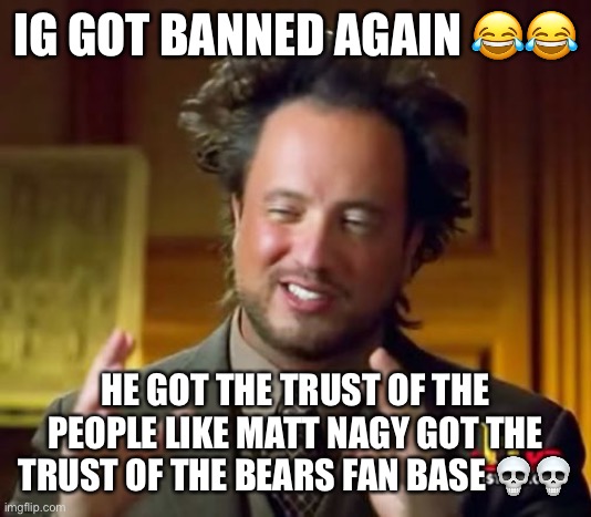 Ancient Aliens Meme | IG GOT BANNED AGAIN 😂😂; HE GOT THE TRUST OF THE PEOPLE LIKE MATT NAGY GOT THE TRUST OF THE BEARS FAN BASE 💀💀 | image tagged in memes,ancient aliens,richard style | made w/ Imgflip meme maker