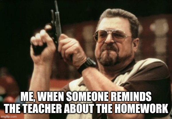 Am I The Only One Around Here |  ME, WHEN SOMEONE REMINDS THE TEACHER ABOUT THE HOMEWORK | image tagged in memes,am i the only one around here | made w/ Imgflip meme maker