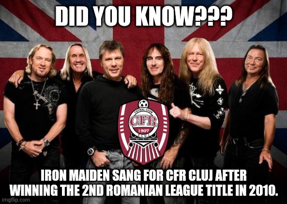 Iron maiden | DID YOU KNOW??? IRON MAIDEN SANG FOR CFR CLUJ AFTER WINNING THE 2ND ROMANIAN LEAGUE TITLE IN 2010. | image tagged in iron maiden,cfr cluj | made w/ Imgflip meme maker