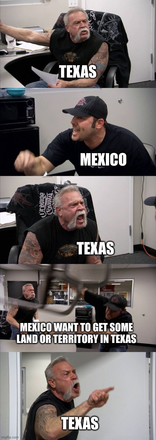 American Chopper Argument Meme | TEXAS; MEXICO; TEXAS; MEXICO WANT TO GET SOME LAND OR TERRITORY IN TEXAS; TEXAS | image tagged in memes,american chopper argument | made w/ Imgflip meme maker