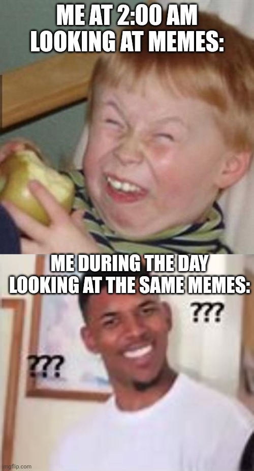 Memes in the morning | ME AT 2:00 AM LOOKING AT MEMES:; ME DURING THE DAY LOOKING AT THE SAME MEMES: | image tagged in laughing kid,huh | made w/ Imgflip meme maker