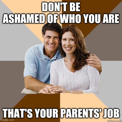 this one hit my heart | DON'T BE ASHAMED OF WHO YOU ARE; THAT'S YOUR PARENTS' JOB | image tagged in scumbag parents | made w/ Imgflip meme maker