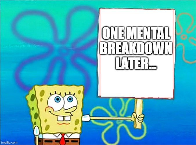 Spongebob with a sign | ONE MENTAL BREAKDOWN LATER... | image tagged in spongebob with a sign | made w/ Imgflip meme maker