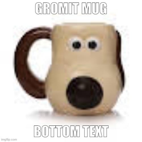 gm | GROMIT MUG; BOTTOM TEXT | made w/ Imgflip meme maker