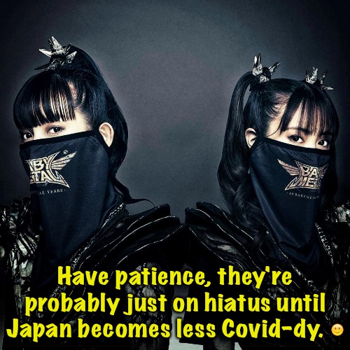 Have patience, they're probably just on hiatus until Japan becomes less Covid-dy. ? | made w/ Imgflip meme maker