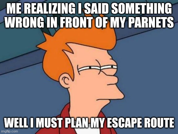 Futurama Fry | ME REALIZING I SAID SOMETHING WRONG IN FRONT OF MY PARNETS; WELL I MUST PLAN MY ESCAPE ROUTE | image tagged in memes,futurama fry | made w/ Imgflip meme maker