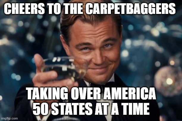 Leonardo Dicaprio Cheers | CHEERS TO THE CARPETBAGGERS; TAKING OVER AMERICA 50 STATES AT A TIME | image tagged in memes,leonardo dicaprio cheers | made w/ Imgflip meme maker