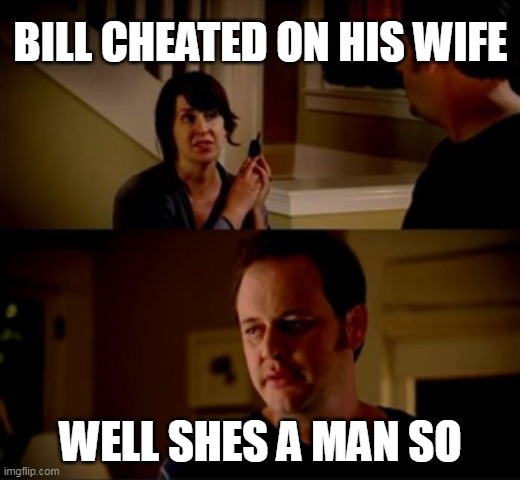 Jake from state farm | BILL CHEATED ON HIS WIFE WELL SHES A MAN SO | image tagged in jake from state farm | made w/ Imgflip meme maker