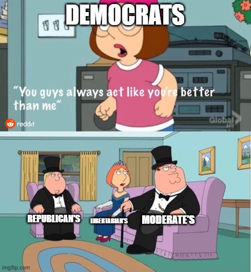 Democrats are bad. | DEMOCRATS; MODERATE'S; REPUBLICAN'S; LIBERTARIAN'S | image tagged in you guys always act like you're better than me,democrats,republicans,liberal vs conservative | made w/ Imgflip meme maker
