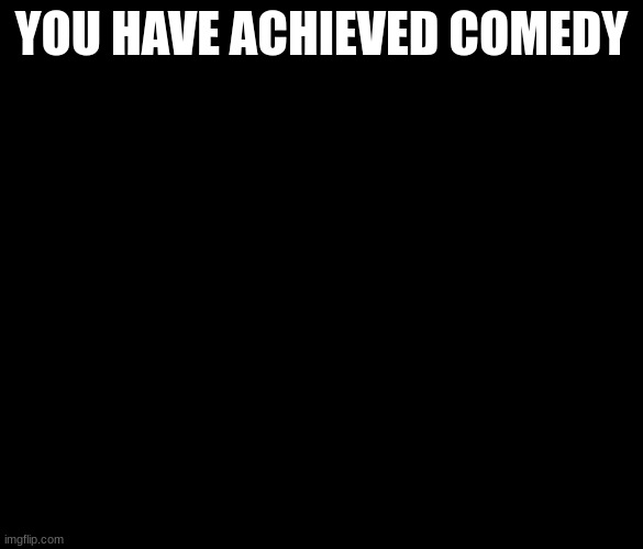 I have achieved COMEDY | YOU HAVE ACHIEVED COMEDY | image tagged in i have achieved comedy | made w/ Imgflip meme maker
