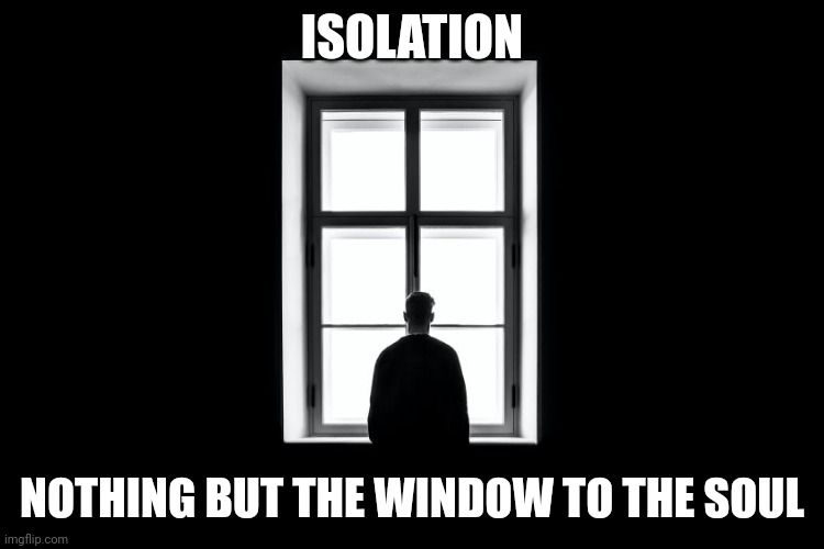 Isolation | ISOLATION; NOTHING BUT THE WINDOW TO THE SOUL | image tagged in memes,funny memes,isolation,kill yourself guy,self isolation,tits | made w/ Imgflip meme maker