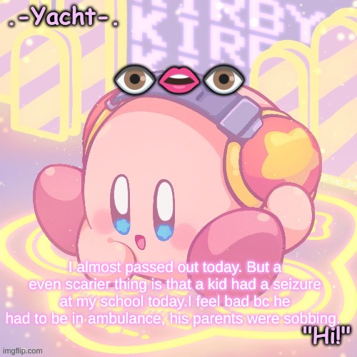 Yacht's kirby temp | 👁️👄👁️; I almost passed out today. But a even scarier thing is that a kid had a seizure at my school today.I feel bad bc he had to be in ambulance, his parents were sobbing. | image tagged in yacht's kirby temp | made w/ Imgflip meme maker