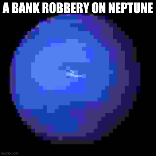 A BANK ROBBERY ON NEPTUNE | made w/ Imgflip meme maker