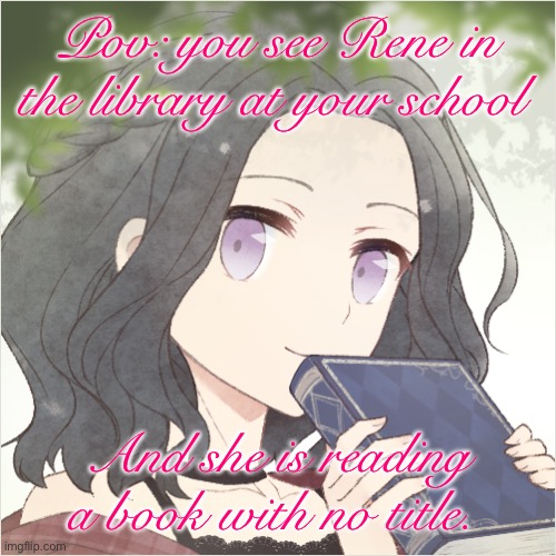 No joke/military ocs. She is also a new student. Any rp except erp | Pov: you see Rene in the library at your school; And she is reading a book with no title. | image tagged in rene | made w/ Imgflip meme maker