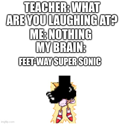 feetway | TEACHER: WHAT ARE YOU LAUGHING AT? ME: NOTHING
MY BRAIN:; FEET-WAY SUPER SONIC | image tagged in sonic,teacher what are you laughing at,my brain,fnf | made w/ Imgflip meme maker