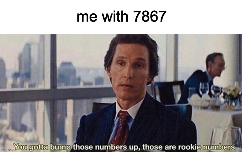 You gotta bump those numbers up those are rookie numbers | me with 7867 | image tagged in you gotta bump those numbers up those are rookie numbers | made w/ Imgflip meme maker