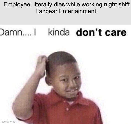 Fnaf | Employee: literally dies while working night shift
Fazbear Entertainment: | image tagged in damn i kinda dont care | made w/ Imgflip meme maker