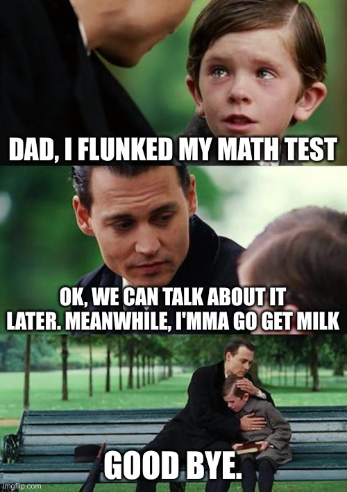 [RIP] | DAD, I FLUNKED MY MATH TEST; OK, WE CAN TALK ABOUT IT LATER. MEANWHILE, I'MMA GO GET MILK; GOOD BYE. | image tagged in memes,finding neverland | made w/ Imgflip meme maker