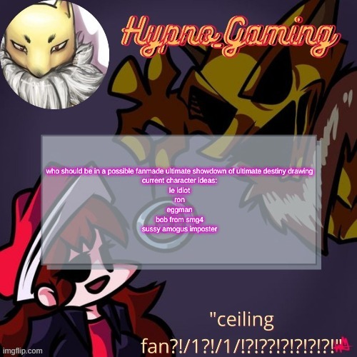 bogus | who should be in a possible fanmade ultimate showdown of ultimate destiny drawing
current character ideas:
le idiot
ron
eggman
bob from smg4
sussy amogus imposter | made w/ Imgflip meme maker