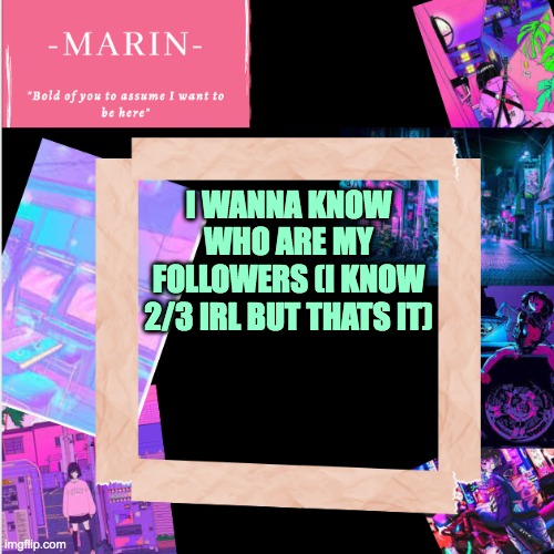 hello [[ insert 24 random people on the interwebs]] !! | I WANNA KNOW WHO ARE MY FOLLOWERS (I KNOW 2/3 IRL BUT THATS IT) | image tagged in -marin- template,followers | made w/ Imgflip meme maker