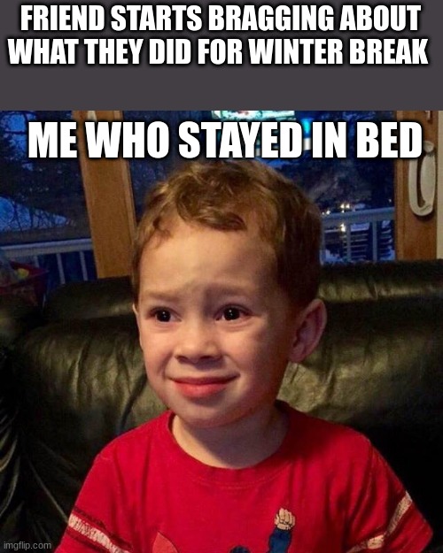Can't Relate | FRIEND STARTS BRAGGING ABOUT WHAT THEY DID FOR WINTER BREAK; ME WHO STAYED IN BED | image tagged in can't relate | made w/ Imgflip meme maker