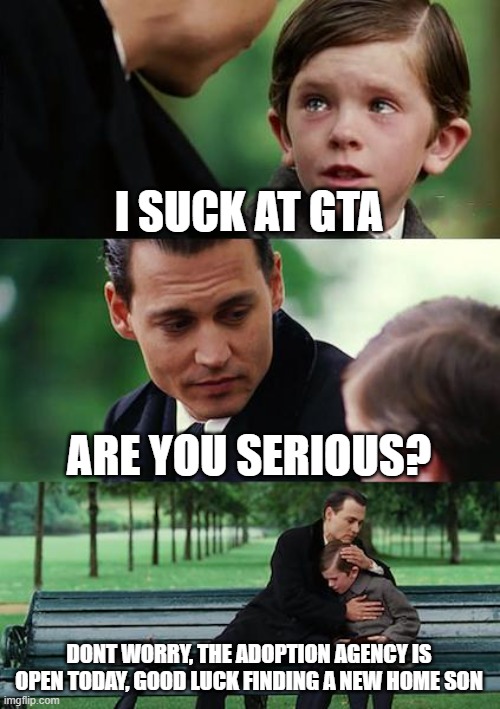 I suck at GTA |  I SUCK AT GTA; ARE YOU SERIOUS? DONT WORRY, THE ADOPTION AGENCY IS OPEN TODAY, GOOD LUCK FINDING A NEW HOME SON | image tagged in memes,finding neverland,gta,gta 5,video games,funny | made w/ Imgflip meme maker