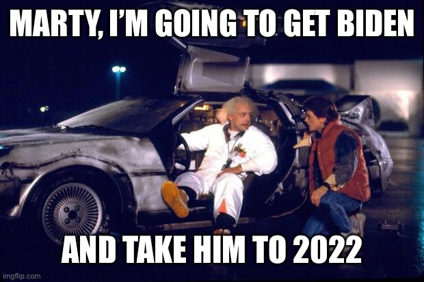 Biden thinks it is 2020! |  MARTY, I’M GOING TO GET BIDEN; AND TAKE HIM TO 2022 | image tagged in back to the future,biden,wrong year,2020 | made w/ Imgflip meme maker