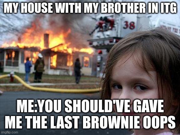 Disaster Girl Meme | MY HOUSE WITH MY BROTHER IN ITG; ME:YOU SHOULD'VE GAVE ME THE LAST BROWNIE OOPS | image tagged in memes,disaster girl | made w/ Imgflip meme maker