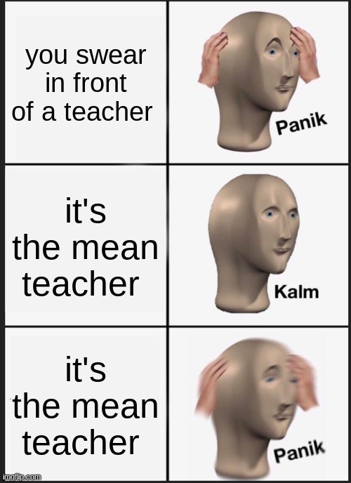 mean teacher | you swear in front of a teacher; it's the mean teacher; it's the mean teacher | image tagged in memes,panik kalm panik | made w/ Imgflip meme maker