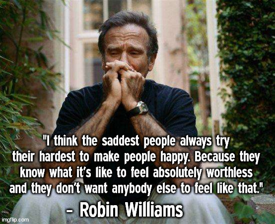 Robin Williams on the saddest people |  "I think the saddest people always try their hardest to make people happy. Because they know what it’s like to feel absolutely worthless and they don’t want anybody else to feel like that."; - Robin Williams | image tagged in robin williams,quotes,famous quotes | made w/ Imgflip meme maker