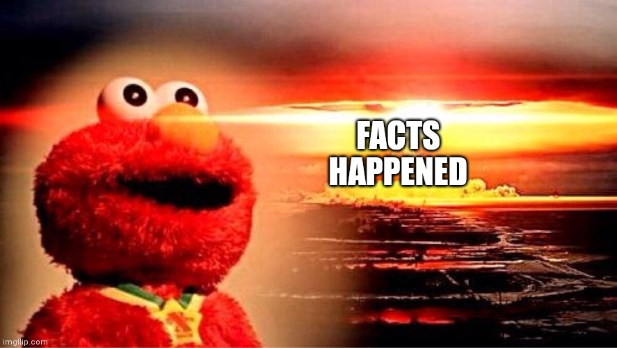 elmo nuclear explosion | FACTS HAPPENED | image tagged in elmo nuclear explosion | made w/ Imgflip meme maker