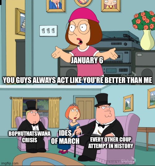 So much winning! | JANUARY 6; YOU GUYS ALWAYS ACT LIKE YOU'RE BETTER THAN ME; BOPHUTHATSWANA CRISIS; IDES OF MARCH; EVERY OTHER COUP ATTEMPT IN HISTORY | image tagged in meg family guy better than me | made w/ Imgflip meme maker