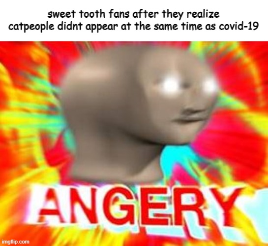 sweet tooth a good netflix show | sweet tooth fans after they realize catpeople didnt appear at the same time as covid-19 | image tagged in surreal angery | made w/ Imgflip meme maker