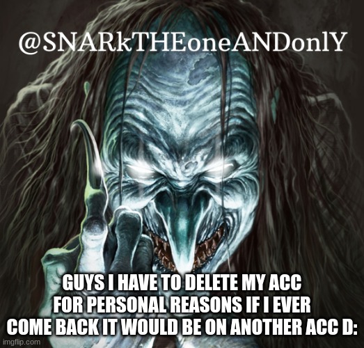 SNARKTHEonrANDonlY | GUYS I HAVE TO DELETE MY ACC FOR PERSONAL REASONS IF I EVER COME BACK IT WOULD BE ON ANOTHER ACC D: | image tagged in snarktheonrandonly | made w/ Imgflip meme maker