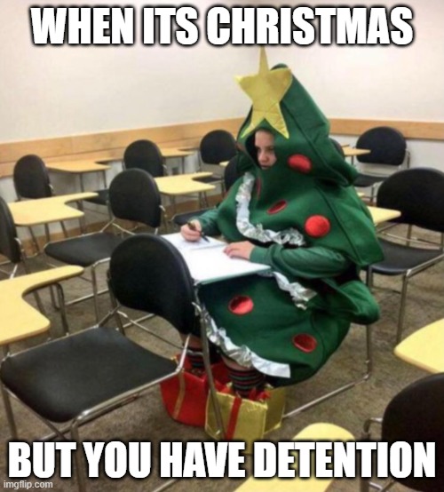 christmas work | WHEN ITS CHRISTMAS; BUT YOU HAVE DETENTION | image tagged in christmas work | made w/ Imgflip meme maker