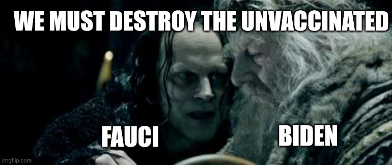 wormtongue | WE MUST DESTROY THE UNVACCINATED; BIDEN; FAUCI | image tagged in wormtongue | made w/ Imgflip meme maker