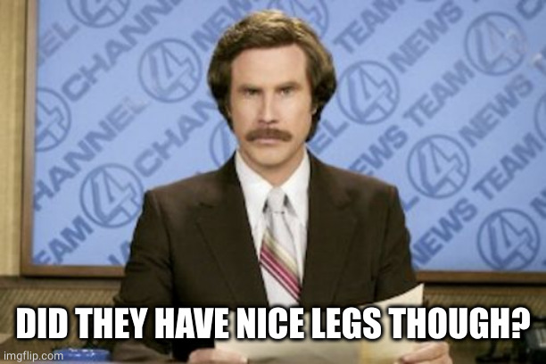 Ron Burgundy Meme | DID THEY HAVE NICE LEGS THOUGH? | image tagged in memes,ron burgundy | made w/ Imgflip meme maker