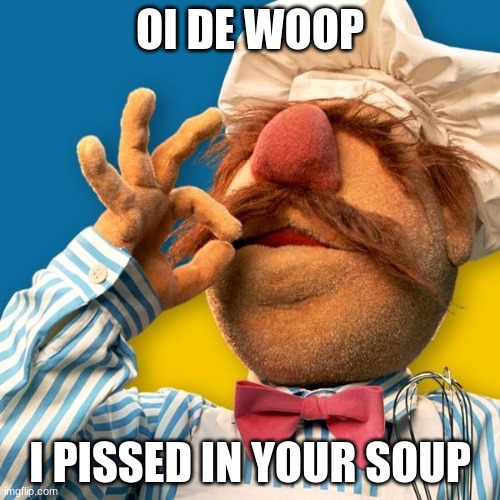 Swedish Chef |  OI DE WOOP; I PISSED IN YOUR SOUP | image tagged in swedish chef | made w/ Imgflip meme maker