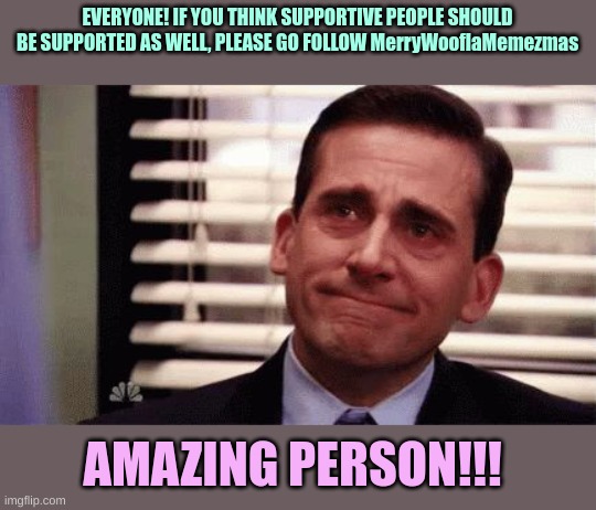 MerryWooflaMemezmas Heard of them? | EVERYONE! IF YOU THINK SUPPORTIVE PEOPLE SHOULD BE SUPPORTED AS WELL, PLEASE GO FOLLOW MerryWooflaMemezmas; AMAZING PERSON!!! | image tagged in happy cry | made w/ Imgflip meme maker