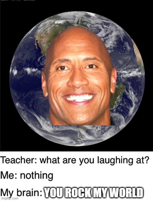 YOU ROCK MY WORLD | image tagged in teacher what are you laughing at,memes,dwayne johnson,funny | made w/ Imgflip meme maker