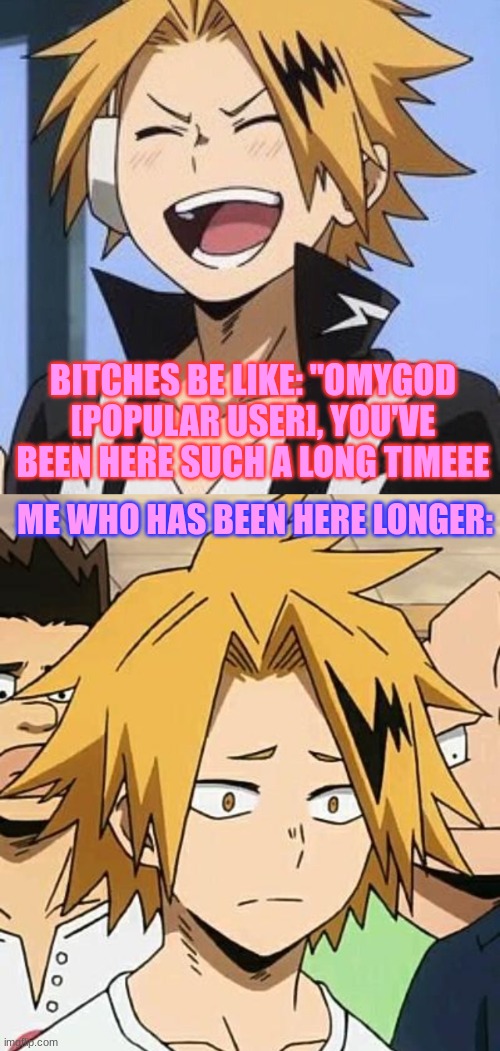 Like bro wtf  (also, this isn't directed towards anyone in specific, SO DON'T COMPLAIN) | BITCHES BE LIKE: "OMYGOD [POPULAR USER], YOU'VE BEEN HERE SUCH A LONG TIMEEE; ME WHO HAS BEEN HERE LONGER: | image tagged in happy denki,sad denki | made w/ Imgflip meme maker