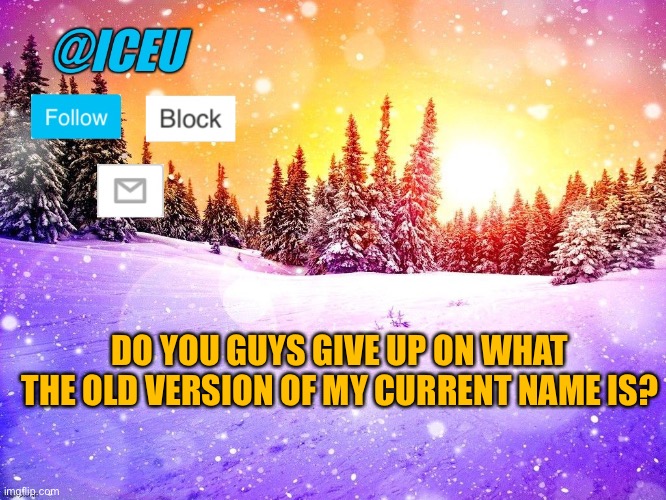 If 5 people comment I’ll say it in the comments and then post another image explaining it | DO YOU GUYS GIVE UP ON WHAT THE OLD VERSION OF MY CURRENT NAME IS? | image tagged in iceu template | made w/ Imgflip meme maker