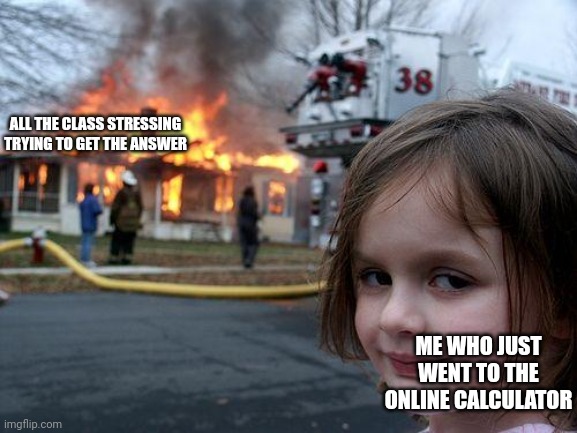 Disaster Girl | ALL THE CLASS STRESSING TRYING TO GET THE ANSWER; ME WHO JUST WENT TO THE ONLINE CALCULATOR | image tagged in memes,disaster girl | made w/ Imgflip meme maker