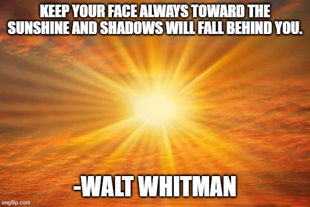 sunshine | KEEP YOUR FACE ALWAYS TOWARD THE SUNSHINE AND SHADOWS WILL FALL BEHIND YOU. -WALT WHITMAN | image tagged in sunshine | made w/ Imgflip meme maker