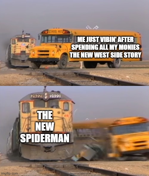 i hate my life | ME JUST VIBIN' AFTER SPENDING ALL MY MONIES THE NEW WEST SIDE STORY; THE NEW SPIDERMAN | image tagged in a train hitting a school bus | made w/ Imgflip meme maker