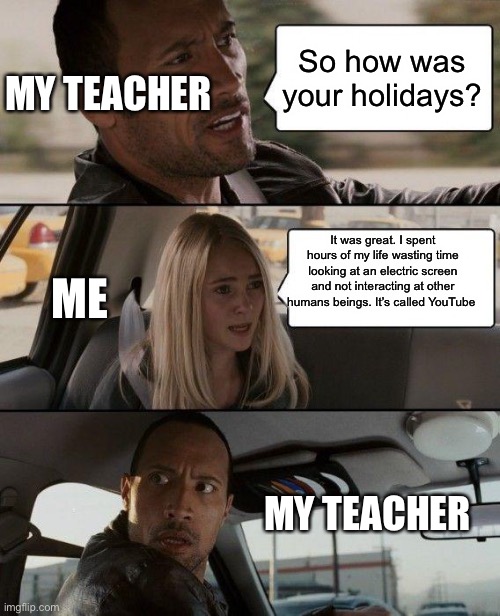 YouTube | So how was your holidays? MY TEACHER; ME; It was great. I spent hours of my life wasting time looking at an electric screen and not interacting at other humans beings. It’s called YouTube; MY TEACHER | image tagged in memes,the rock driving,youtube,science,funny | made w/ Imgflip meme maker