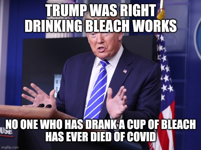 TRUMP WAS RIGHT
DRINKING BLEACH WORKS; NO ONE WHO HAS DRANK A CUP OF BLEACH
HAS EVER DIED OF COVID | made w/ Imgflip meme maker